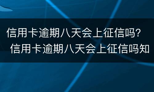 信用卡逾期八天会上征信吗？ 信用卡逾期八天会上征信吗知乎