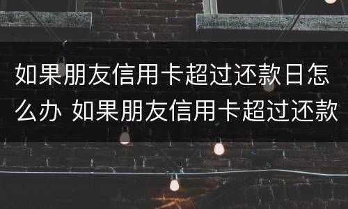 如果朋友信用卡超过还款日怎么办 如果朋友信用卡超过还款日怎么办理