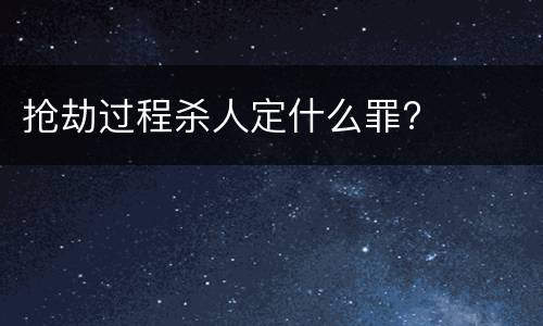 抢劫过程杀人定什么罪?