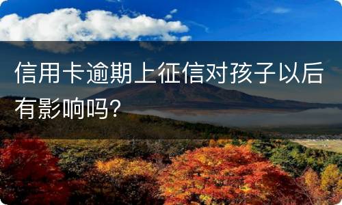 信用卡逾期上征信对孩子以后有影响吗？