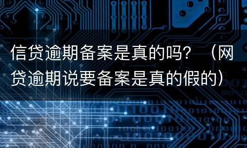 信贷逾期备案是真的吗？（网贷逾期说要备案是真的假的）
