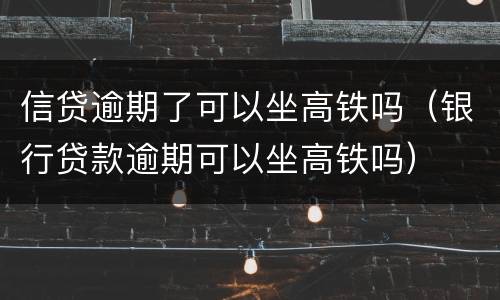 信贷逾期了可以坐高铁吗（银行贷款逾期可以坐高铁吗）