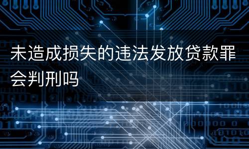 未造成损失的违法发放贷款罪会判刑吗