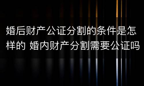 婚后财产公证分割的条件是怎样的 婚内财产分割需要公证吗