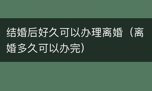 结婚后好久可以办理离婚（离婚多久可以办完）