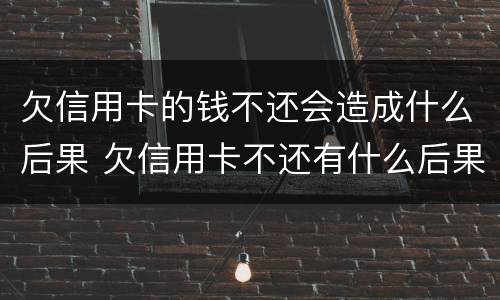 欠信用卡的钱不还会造成什么后果 欠信用卡不还有什么后果