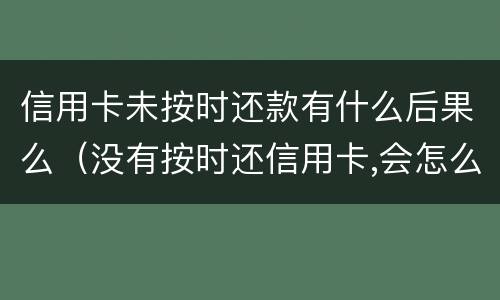 信用卡未按时还款有什么后果么（没有按时还信用卡,会怎么样）