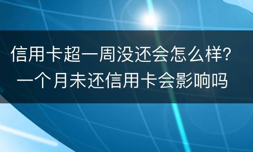 信用卡超一周没还会怎么样？ 一个月未还信用卡会影响吗
