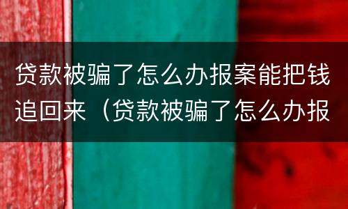 贷款被骗了怎么办报案能把钱追回来（贷款被骗了怎么办报案能把钱追回来?）