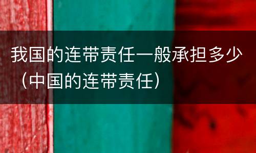 我国的连带责任一般承担多少（中国的连带责任）