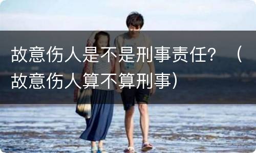故意伤人是不是刑事责任？（故意伤人算不算刑事）