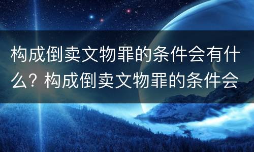 构成倒卖文物罪的条件会有什么? 构成倒卖文物罪的条件会有什么影响