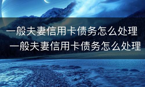 一般夫妻信用卡债务怎么处理 一般夫妻信用卡债务怎么处理最好