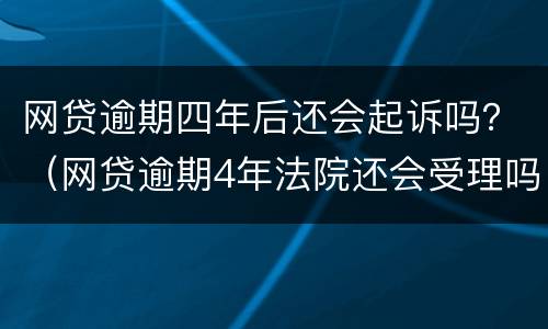 网贷逾期四年后还会起诉吗？（网贷逾期4年法院还会受理吗）