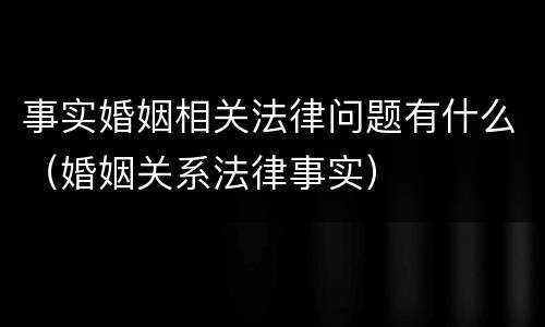 事实婚姻相关法律问题有什么（婚姻关系法律事实）