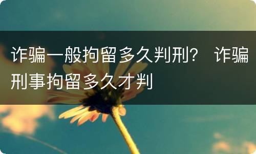 诈骗一般拘留多久判刑？ 诈骗刑事拘留多久才判