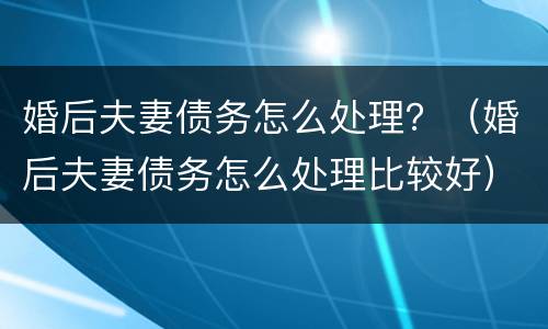 婚后夫妻债务怎么处理？（婚后夫妻债务怎么处理比较好）