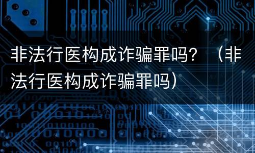 非法行医构成诈骗罪吗？（非法行医构成诈骗罪吗）
