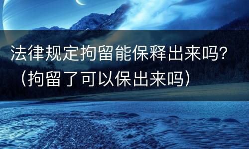 法律规定拘留能保释出来吗？（拘留了可以保出来吗）