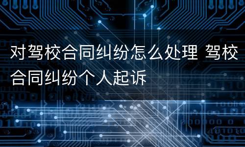 对驾校合同纠纷怎么处理 驾校合同纠纷个人起诉