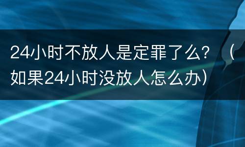24小时不放人是定罪了么？（如果24小时没放人怎么办）