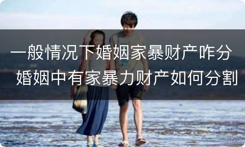 一般情况下婚姻家暴财产咋分 婚姻中有家暴力财产如何分割