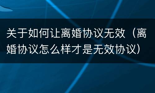 关于如何让离婚协议无效（离婚协议怎么样才是无效协议）