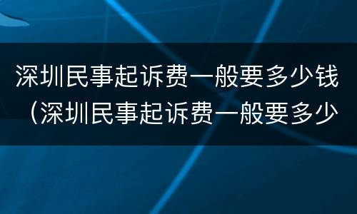 深圳民事起诉费一般要多少钱（深圳民事起诉费一般要多少钱呀）