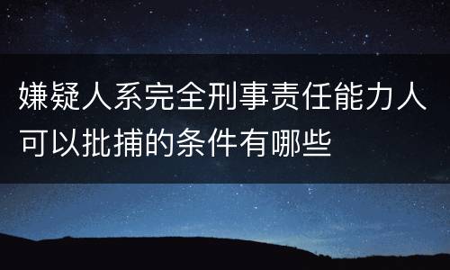 嫌疑人系完全刑事责任能力人可以批捕的条件有哪些