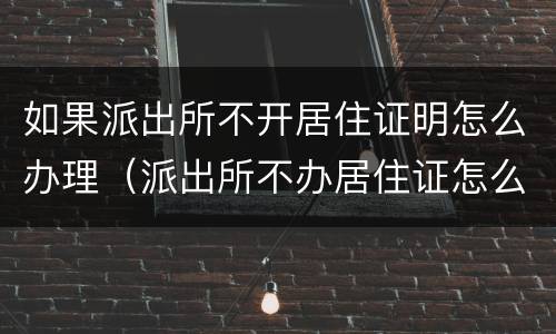 如果派出所不开居住证明怎么办理（派出所不办居住证怎么办）