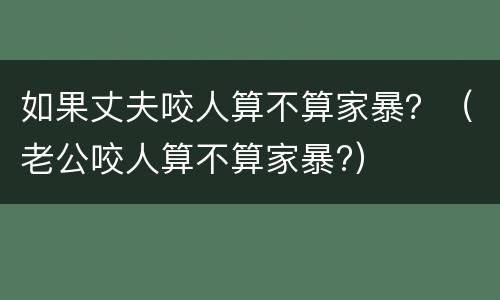 如果丈夫咬人算不算家暴？（老公咬人算不算家暴?）