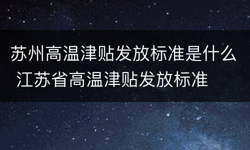 苏州高温津贴发放标准是什么 江苏省高温津贴发放标准