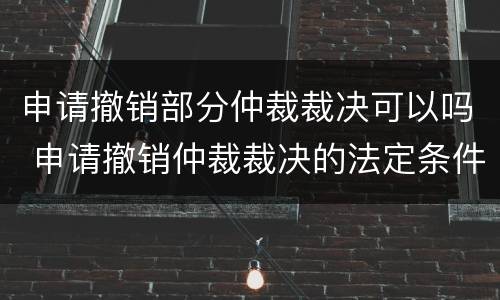 申请撤销部分仲裁裁决可以吗 申请撤销仲裁裁决的法定条件有哪些