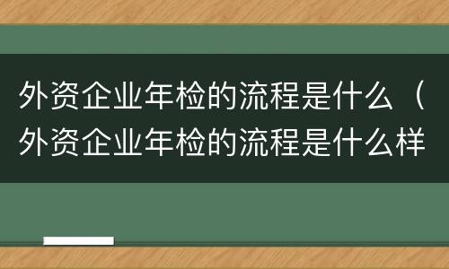 外资企业年检的流程是什么（外资企业年检的流程是什么样的）