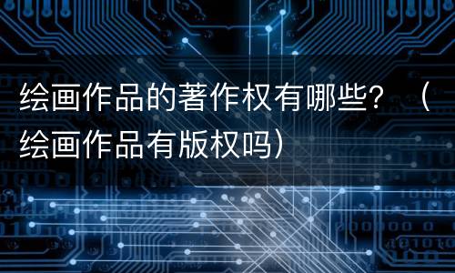 绘画作品的著作权有哪些？（绘画作品有版权吗）
