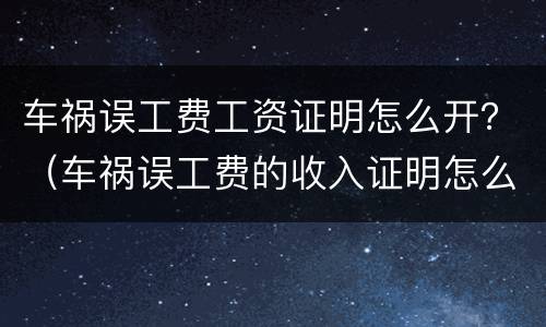 车祸误工费工资证明怎么开？（车祸误工费的收入证明怎么开）