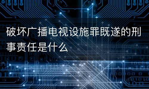 破坏广播电视设施罪既遂的刑事责任是什么
