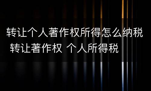 转让个人著作权所得怎么纳税 转让著作权 个人所得税