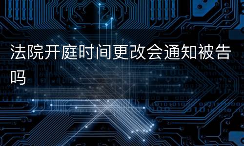 法院开庭时间更改会通知被告吗