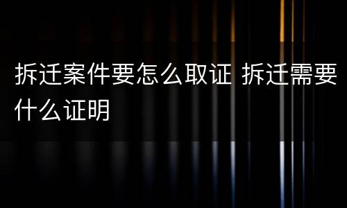 拆迁案件要怎么取证 拆迁需要什么证明