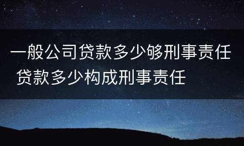 一般公司贷款多少够刑事责任 贷款多少构成刑事责任
