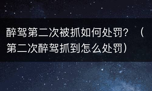 醉驾第二次被抓如何处罚？（第二次醉驾抓到怎么处罚）