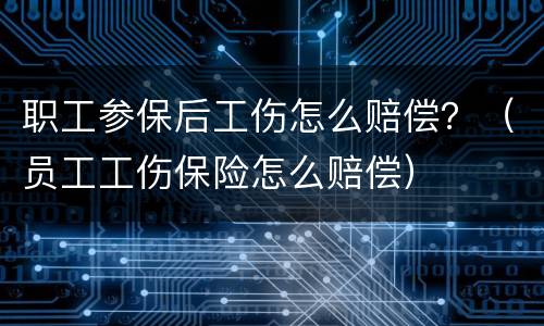 职工参保后工伤怎么赔偿？（员工工伤保险怎么赔偿）