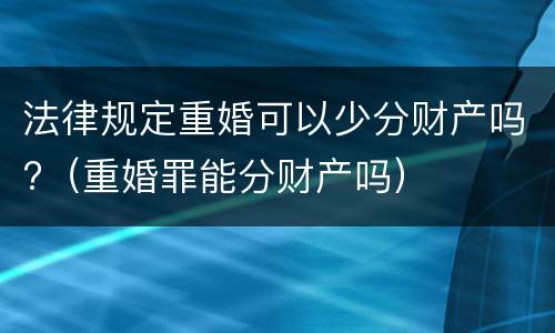 法律规定重婚可以少分财产吗?（重婚罪能分财产吗）
