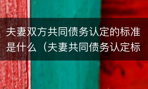夫妻双方共同债务认定的标准是什么（夫妻共同债务认定标准有什么）