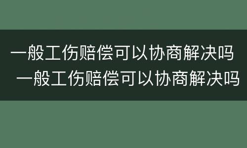 一般工伤赔偿可以协商解决吗 一般工伤赔偿可以协商解决吗