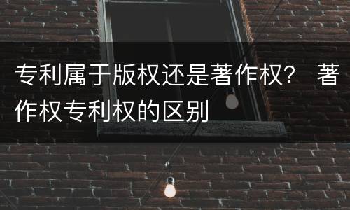 专利属于版权还是著作权？ 著作权专利权的区别