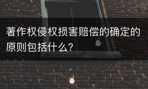 著作权侵权损害赔偿的确定的原则包括什么？