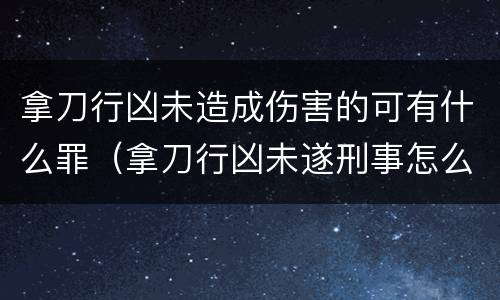 拿刀行凶未造成伤害的可有什么罪（拿刀行凶未遂刑事怎么赔偿）