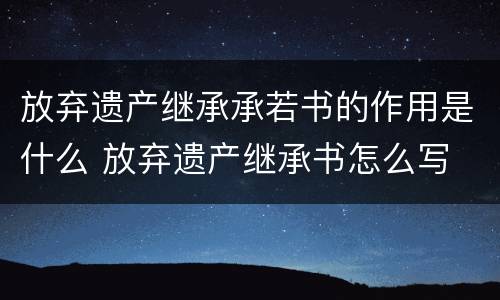 放弃遗产继承承若书的作用是什么 放弃遗产继承书怎么写